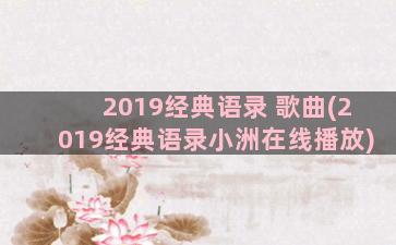 2019经典语录 歌曲(2019经典语录小洲在线播放)